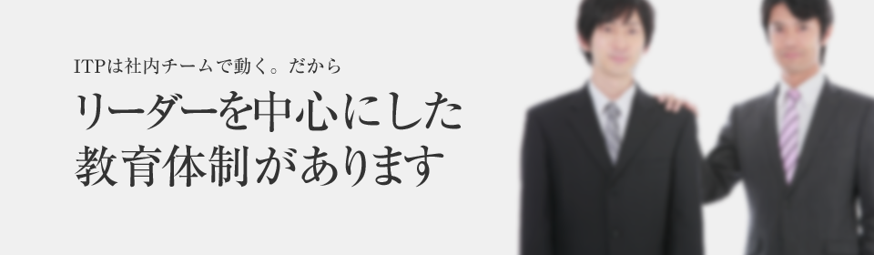 ITPは社内チームで動く。だからリーダーを中心にした教育体制があります